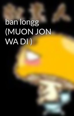 ban longg (MUON JON WA DI )