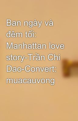 Ban ngày và đêm tối: Manhattan love story-Trần Chi Dao-Convert: muacauvong