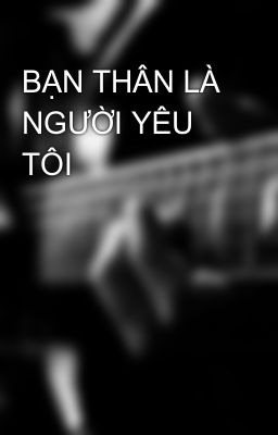 BẠN THÂN LÀ NGƯỜI YÊU TÔI 