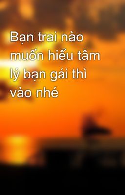 Bạn trai nào muốn hiểu tâm lý bạn gái thì vào nhé