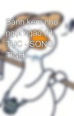 Bánh kem nhỏ ngọt ngào (H TỤC - SONG TÍNH)