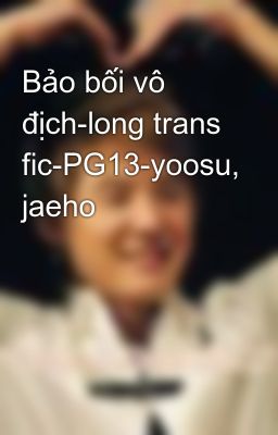 Bảo bối vô địch-long trans fic-PG13-yoosu, jaeho
