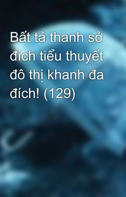 Bất tả thanh sở đích tiểu thuyết đô thị khanh đa đích! (129)