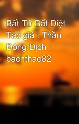 Bất Tử Bất Diệt Tác giả : Thần Đông Dịch : bachthao82