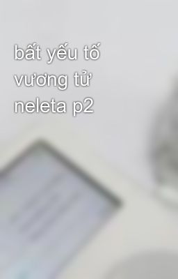 bất yếu tố vương tử neleta p2