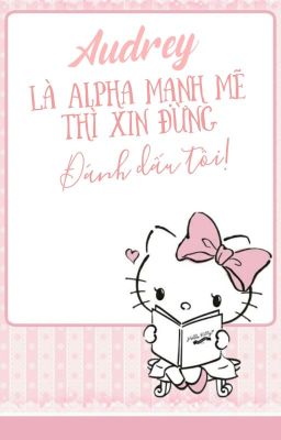 [BH - ABO] Audrey Là Alpha Mạnh Mẽ Thì Xin Đừng, Đánh Dấu Tôi!