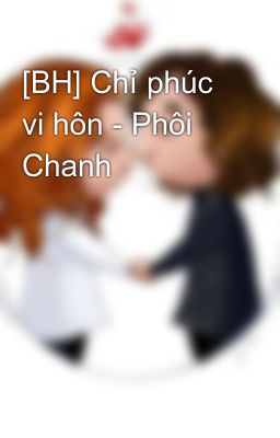 [BH] Chỉ phúc vi hôn - Phôi Chanh