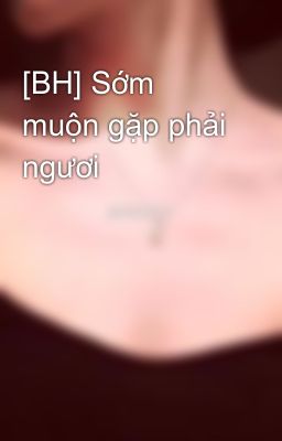 [BH] Sớm muộn gặp phải ngươi