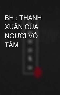 BH : THANH XUÂN CỦA NGƯỜI VÔ TÂM