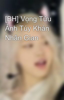 [BH] Vọng Tửu Ảnh Túy Khán Nhân Gian