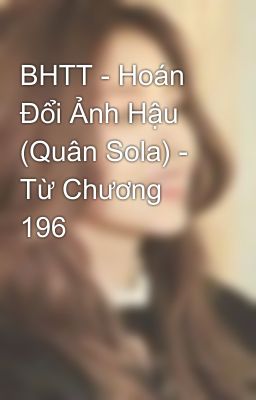 BHTT - Hoán Đổi Ảnh Hậu (Quân Sola) - Từ Chương 196