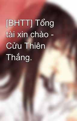 [BHTT] Tổng tài xin chào - Cửu Thiên Thắng.