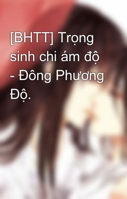 [BHTT] Trọng sinh chi ám độ - Đông Phương Độ.