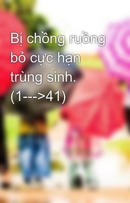 Bị chồng ruồng bỏ cực hạn trùng sinh. (1--->41)