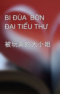 BỊ ĐÙA  BỠN ĐẠI TIỂU THƯ  被玩弄的大小姐