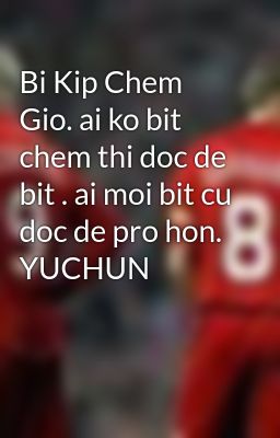 Bi Kip Chem Gio. ai ko bit chem thi doc de bit . ai moi bit cu doc de pro hon. YUCHUN