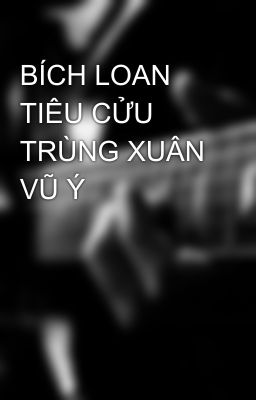 BÍCH LOAN TIÊU CỬU TRÙNG XUÂN VŨ Ý