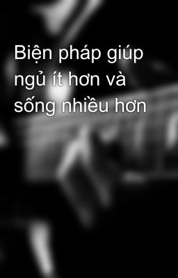 Biện pháp giúp ngủ ít hơn và sống nhiều hơn