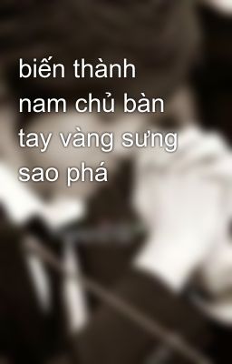 biến thành nam chủ bàn tay vàng sưng sao phá