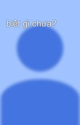 biết gì chưa?