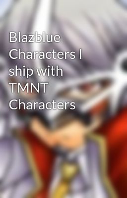 Blazblue Characters I ship with TMNT Characters