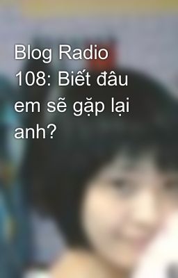 Blog Radio 108: Biết đâu em sẽ gặp lại anh?