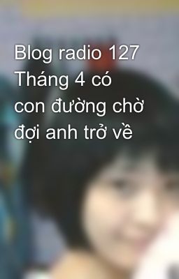 Blog radio 127 Tháng 4 có con đường chờ đợi anh trở về