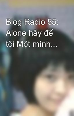 Blog Radio 55: Alone hãy để tôi Một mình...