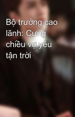 Bộ trưởng cao lãnh: Cưng chiều vợ yêu tận trời