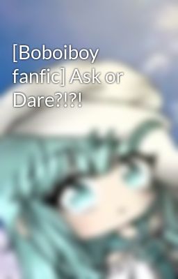 [Boboiboy fanfic] Ask or Dare?!?!