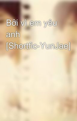 Bởi vì em yêu anh [Shortfic-YunJae]