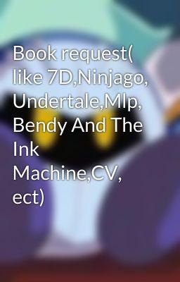 Book request( like 7D,Ninjago, Undertale,Mlp, Bendy And The Ink Machine,CV, ect)