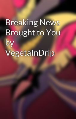 Breaking News Brought to You by VegetaInDrip