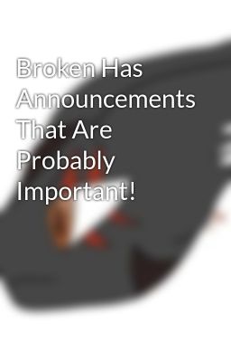 Broken Has Announcements That Are Probably Important!