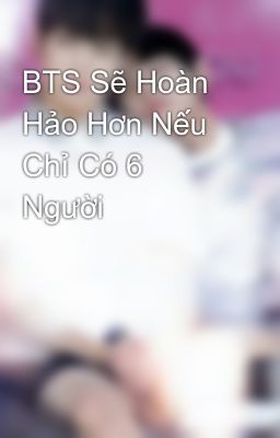 BTS Sẽ Hoàn Hảo Hơn Nếu Chỉ Có 6 Người