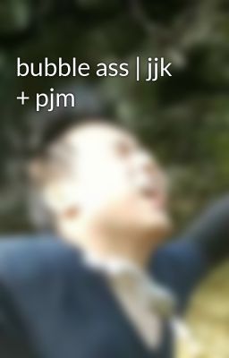 bubble ass | jjk + pjm