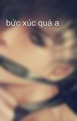 bức xúc quá a