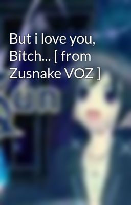 But i love you, Bitch... [ from Zusnake VOZ ]