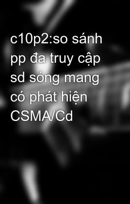 c10p2:so sánh pp đa truy cập sd sóng mang có phát hiện CSMA/Cd