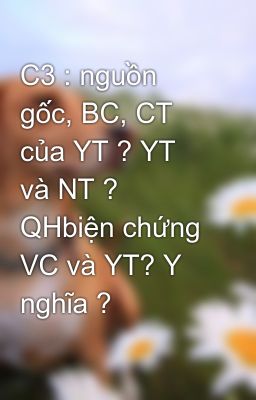 C3 : nguồn gốc, BC, CT của YT ? YT và NT ? QHbiện chứng VC và YT? Y nghĩa ?