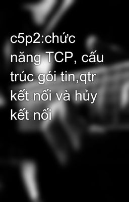 c5p2:chức năng TCP, cấu trúc gói tin,qtr kết nối và hủy kết nối