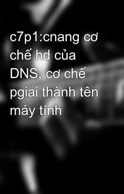c7p1:cnang cơ chế hd của DNS, cơ chế pgiai thành tên máy tính
