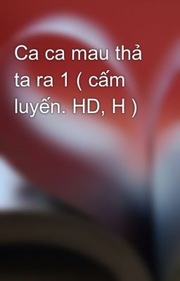 Ca ca mau thả ta ra 1 ( cấm luyến. HD, H )