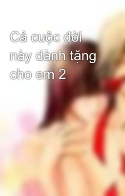 Cả cuộc đời này dành tặng cho em 2