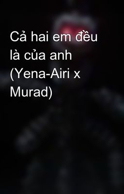 Cả hai em đều là của anh (Yena-Airi x Murad)