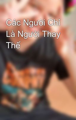 Các Người Chỉ Là Người Thay Thế 