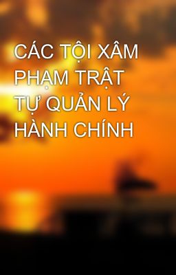 CÁC TỘI XÂM PHẠM TRẬT TỰ QUẢN LÝ HÀNH CHÍNH