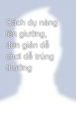 Cách dụ nàng lên giường, đơn giản dễ chơi dễ trúng thưởng