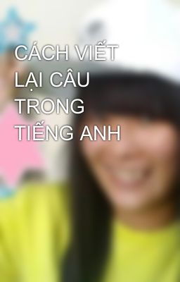 CÁCH VIẾT LẠI CÂU TRONG TIẾNG ANH