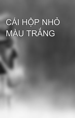 CÁI HỘP NHỎ MÀU TRẮNG